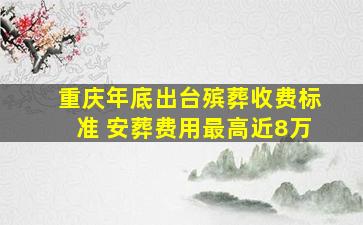 重庆年底出台殡葬收费标准 安葬费用最高近8万